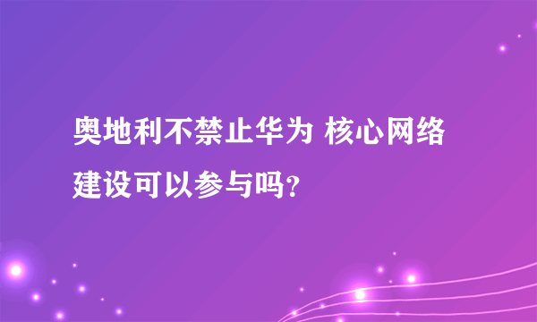 奥地利不禁止华为 核心网络建设可以参与吗？