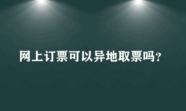 网上订票可以异地取票吗？
