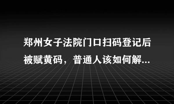 郑州女子法院门口扫码登记后被赋黄码，普通人该如何解决这种问题？