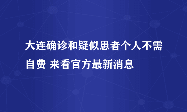 大连确诊和疑似患者个人不需自费 来看官方最新消息