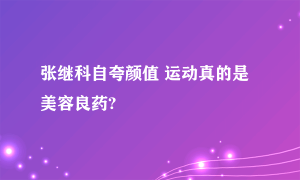 张继科自夸颜值 运动真的是美容良药?