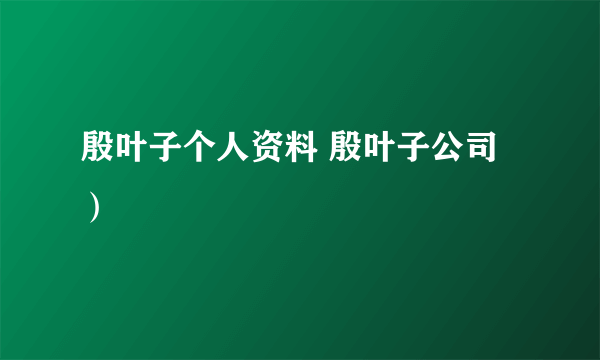 殷叶子个人资料 殷叶子公司）