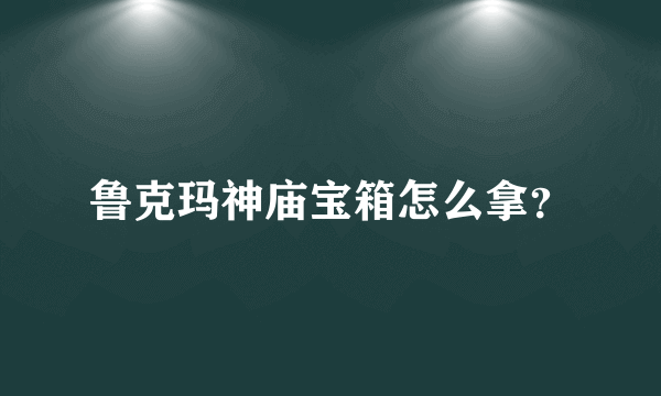 鲁克玛神庙宝箱怎么拿？