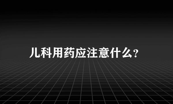 儿科用药应注意什么？