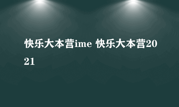 快乐大本营ime 快乐大本营2021