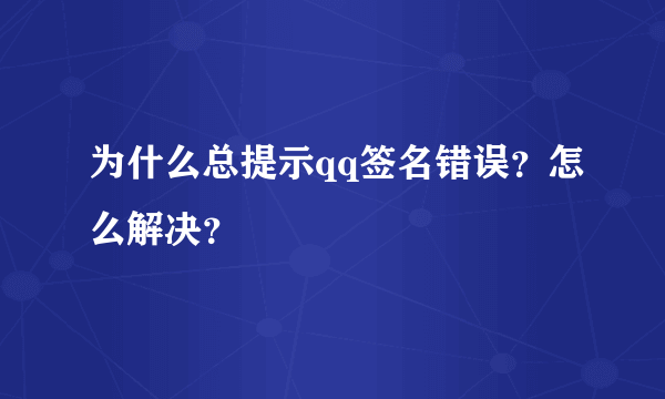 为什么总提示qq签名错误？怎么解决？