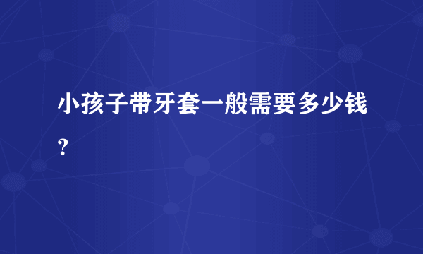 小孩子带牙套一般需要多少钱？