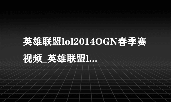 英雄联盟lol2014OGN春季赛视频_英雄联盟lol2014OGN春季赛赛程_英雄联盟lol2014OGN春季赛直播-