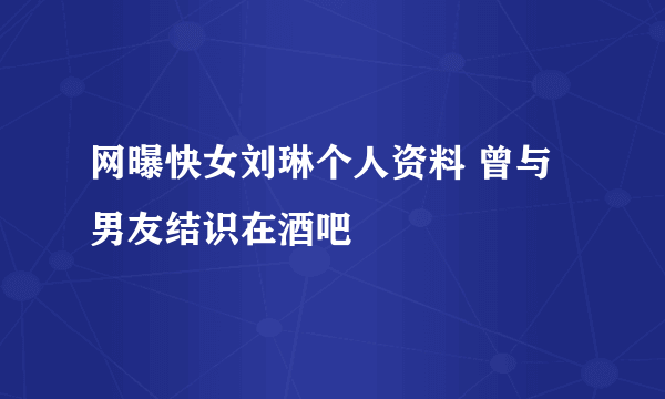 网曝快女刘琳个人资料 曾与男友结识在酒吧