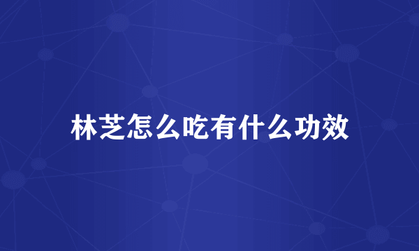 林芝怎么吃有什么功效
