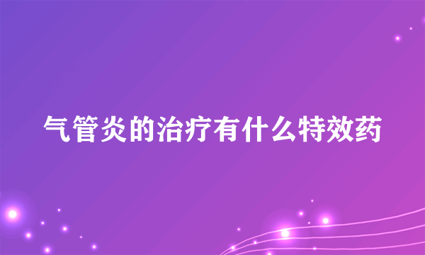 气管炎的治疗有什么特效药