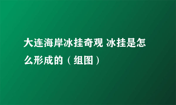 大连海岸冰挂奇观 冰挂是怎么形成的（组图）