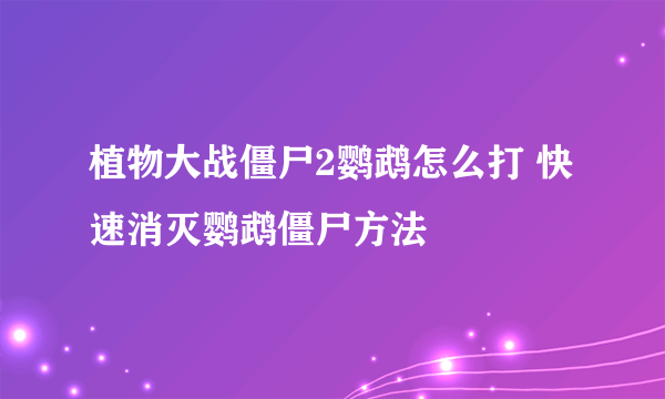 植物大战僵尸2鹦鹉怎么打 快速消灭鹦鹉僵尸方法