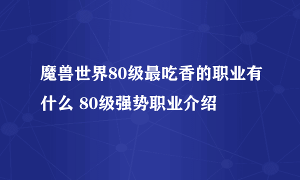 魔兽世界80级最吃香的职业有什么 80级强势职业介绍
