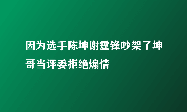 因为选手陈坤谢霆锋吵架了坤哥当评委拒绝煽情