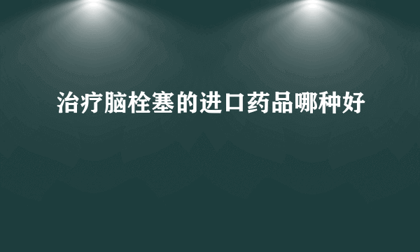 治疗脑栓塞的进口药品哪种好