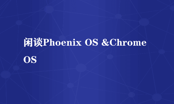 闲谈Phoenix OS &Chrome OS