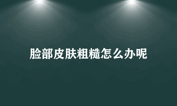 脸部皮肤粗糙怎么办呢