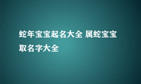 蛇年宝宝起名大全 属蛇宝宝取名字大全