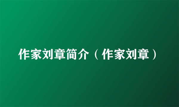作家刘章简介（作家刘章）