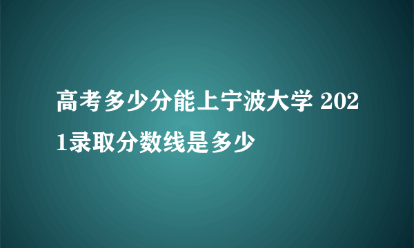 高考多少分能上宁波大学 2021录取分数线是多少