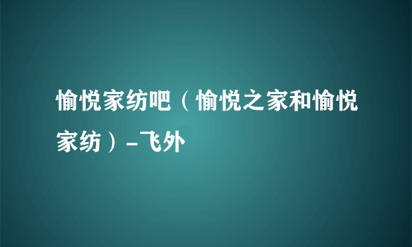 愉悦家纺吧（愉悦之家和愉悦家纺）-飞外