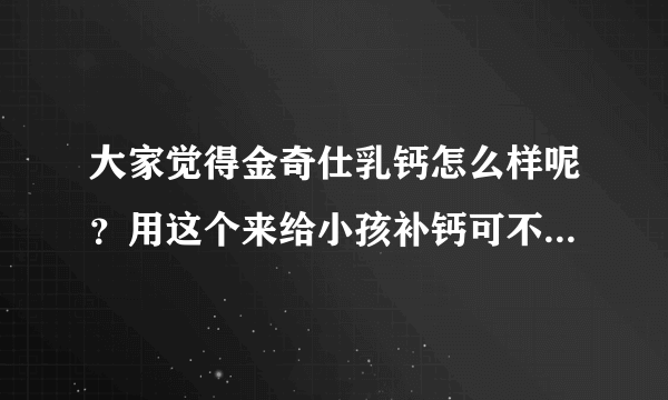 大家觉得金奇仕乳钙怎么样呢？用这个来给小孩补钙可不可以呢？