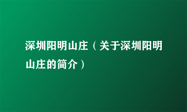 深圳阳明山庄（关于深圳阳明山庄的简介）
