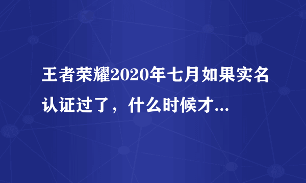 王者荣耀2020年七月如果实名认证过了，什么时候才能再次认证？