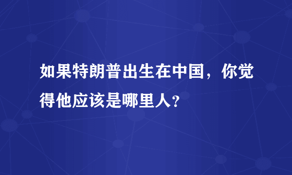 如果特朗普出生在中国，你觉得他应该是哪里人？