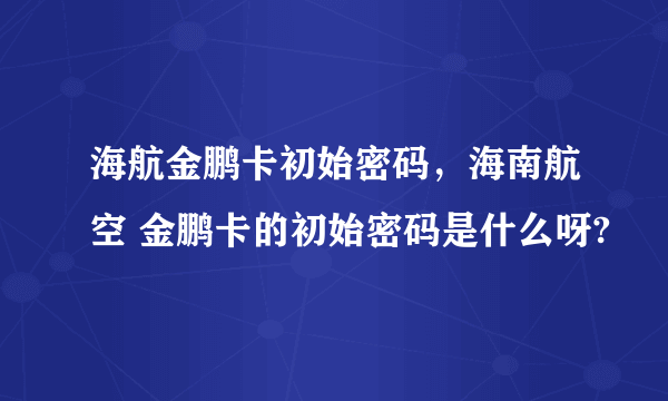 海航金鹏卡初始密码，海南航空 金鹏卡的初始密码是什么呀?