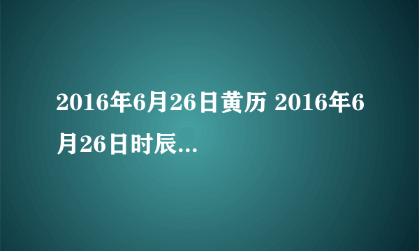 2016年6月26日黄历 2016年6月26日时辰凶吉查询