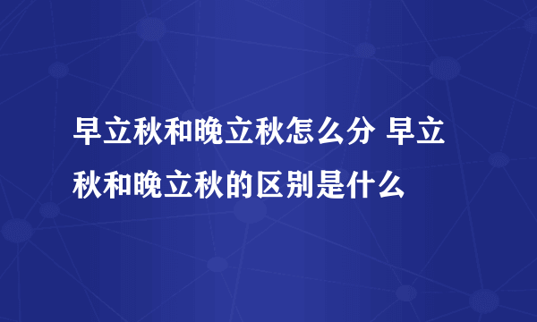早立秋和晚立秋怎么分 早立秋和晚立秋的区别是什么