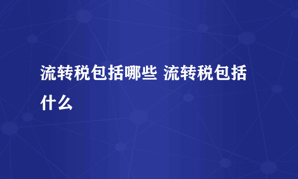 流转税包括哪些 流转税包括什么