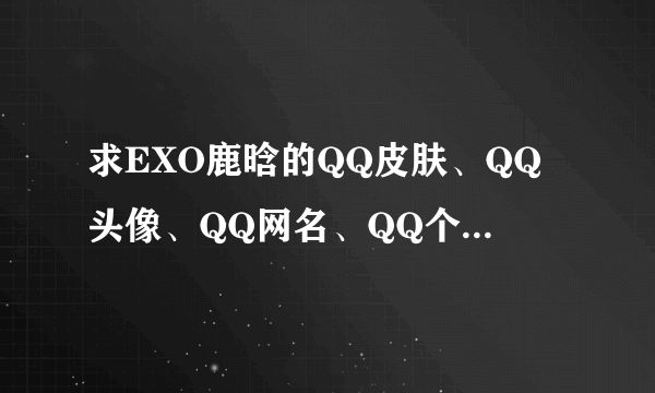 求EXO鹿晗的QQ皮肤、QQ头像、QQ网名、QQ个性签名啊~！！！