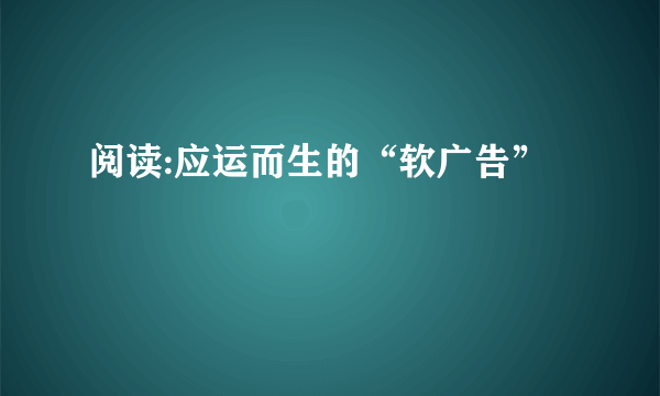 阅读:应运而生的“软广告”