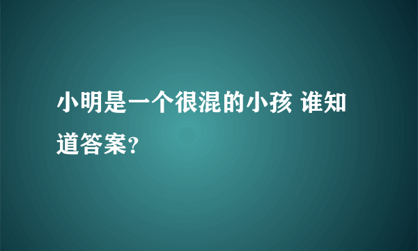 小明是一个很混的小孩 谁知道答案？