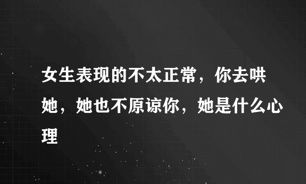 女生表现的不太正常，你去哄她，她也不原谅你，她是什么心理