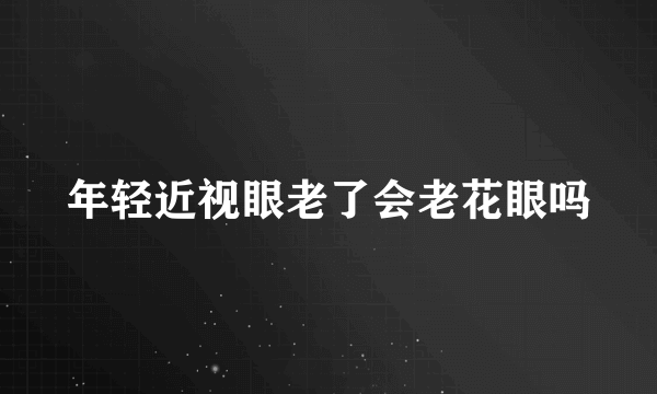 年轻近视眼老了会老花眼吗