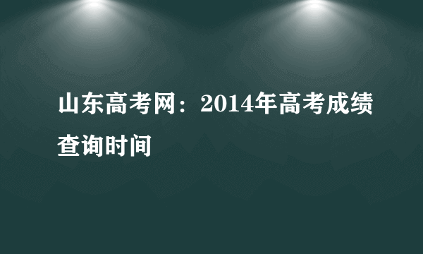 山东高考网：2014年高考成绩查询时间