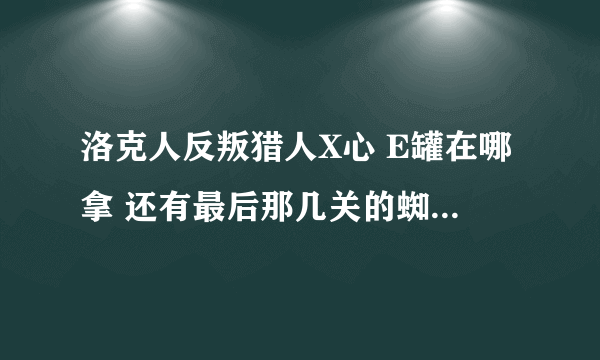洛克人反叛猎人X心 E罐在哪拿 还有最后那几关的蜘蛛怎么打