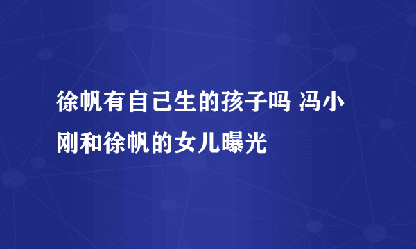 徐帆有自己生的孩子吗 冯小刚和徐帆的女儿曝光