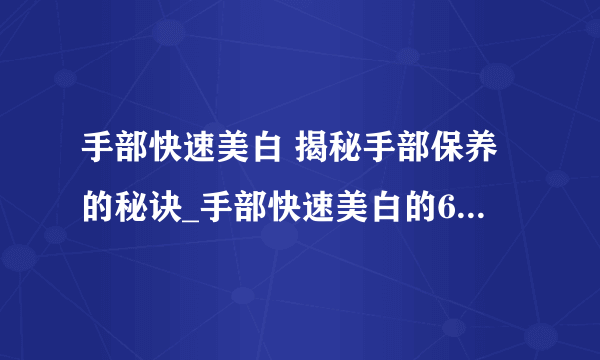 手部快速美白 揭秘手部保养的秘诀_手部快速美白的6个妙招_手部去角质的正确方法和4种妙招_对抗手部粗糙有8大妙招