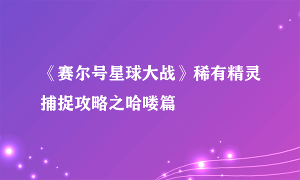 《赛尔号星球大战》稀有精灵捕捉攻略之哈喽篇