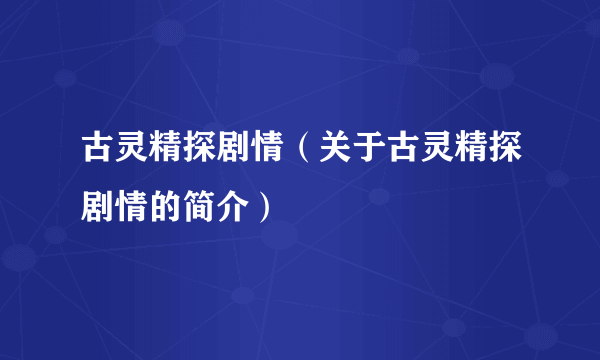 古灵精探剧情（关于古灵精探剧情的简介）