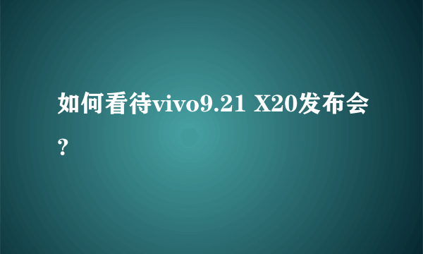 如何看待vivo9.21 X20发布会？