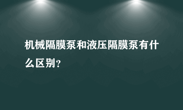机械隔膜泵和液压隔膜泵有什么区别？