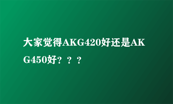 大家觉得AKG420好还是AKG450好？？？