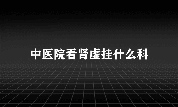 中医院看肾虚挂什么科