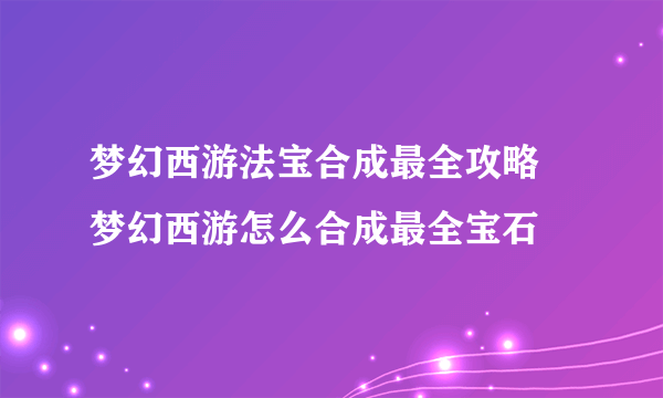 梦幻西游法宝合成最全攻略 梦幻西游怎么合成最全宝石